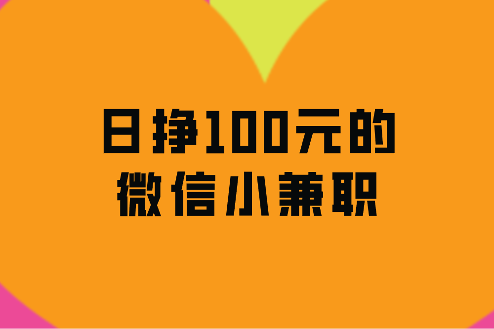 日挣100元的微信小兼职，分享4个，轻松赚钱！