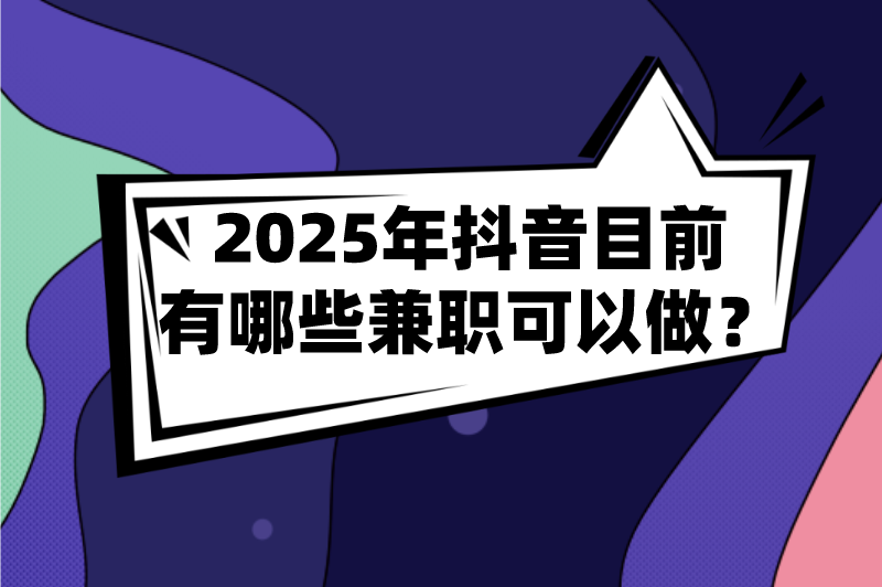 2025年抖音目前有哪些兼职可以做？